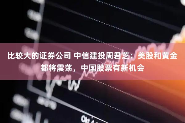 比较大的证券公司 中信建投周君芝：美股和黄金都将震荡，中国股票有新机会