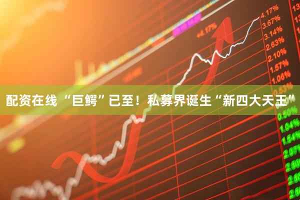 配资在线 “巨鳄”已至！私募界诞生“新四大天王”