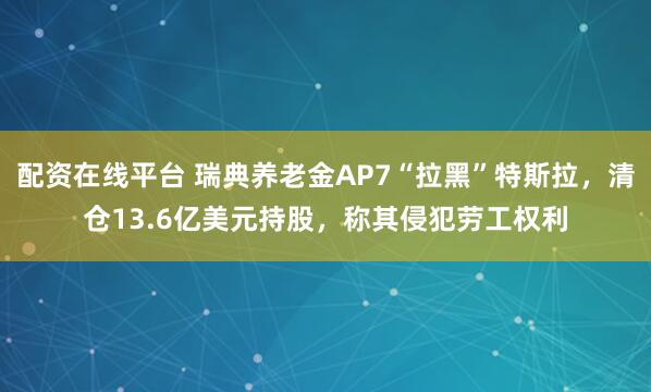 配资在线平台 瑞典养老金AP7“拉黑”特斯拉，清仓13.6亿美元持股，称其侵犯劳工权利
