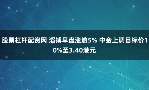 股票杠杆配资网 滔搏早盘涨逾5% 中金上调目标价10%至3.40港元