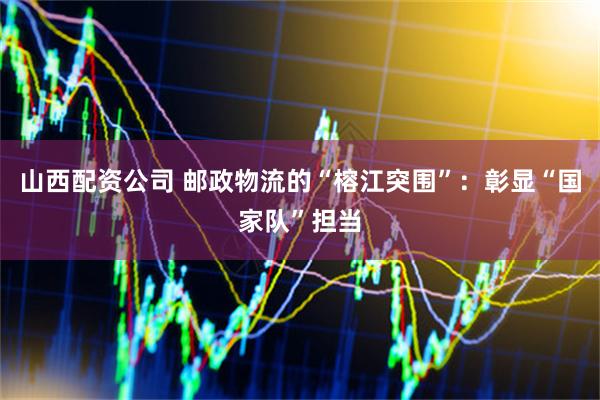 山西配资公司 邮政物流的“榕江突围”：彰显“国家队”担当