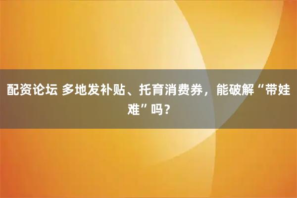 配资论坛 多地发补贴、托育消费券，能破解“带娃难”吗？