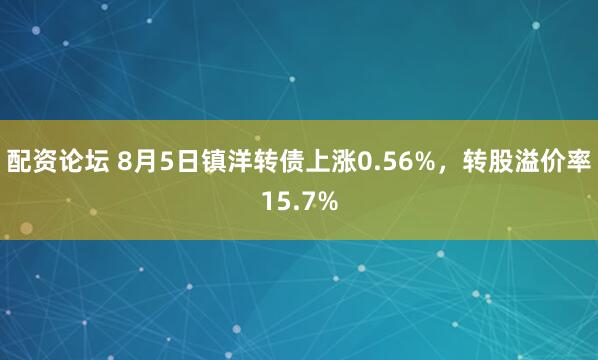 配资论坛 8月5日镇洋转债上涨0.56%，转股溢价率15.7%