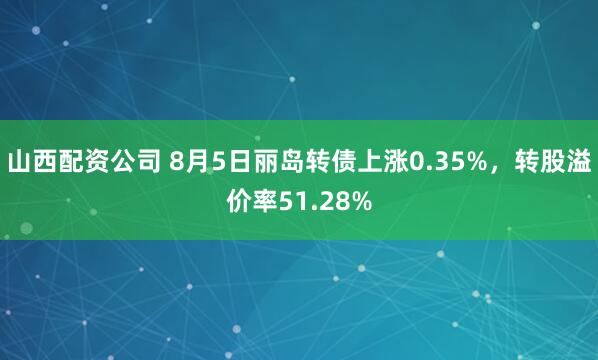 山西配资公司 8月5日丽岛转债上涨0.35%，转股溢价率51.28%