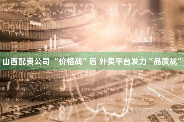 山西配资公司 “价格战”后 外卖平台发力“品质战”