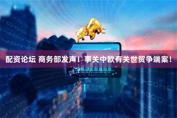 配资论坛 商务部发声！事关中欧有关世贸争端案！