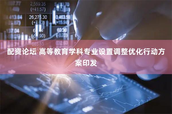 配资论坛 高等教育学科专业设置调整优化行动方案印发
