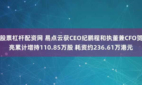 股票杠杆配资网 易点云获CEO纪鹏程和执董兼CFO贺亮累计增持110.85万股 耗资约236.61万港元