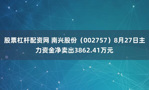 股票杠杆配资网 南兴股份（002757）8月27日主力资金净卖出3862.41万元