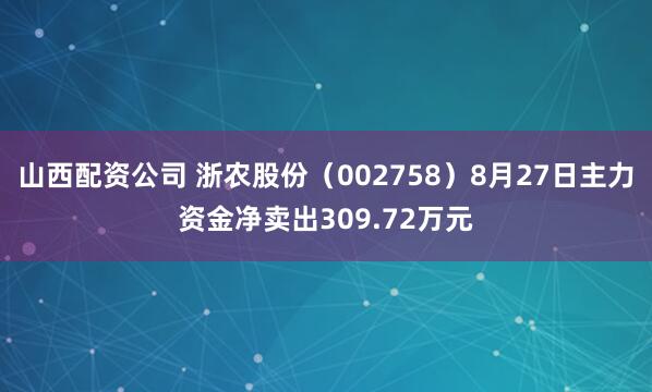 山西配资公司 浙农股份（002758）8月27日主力资金净卖出309.72万元