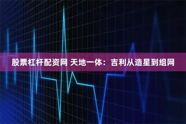 股票杠杆配资网 天地一体：吉利从造星到组网