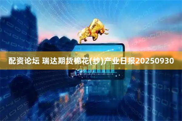 配资论坛 瑞达期货棉花(纱)产业日报20250930
