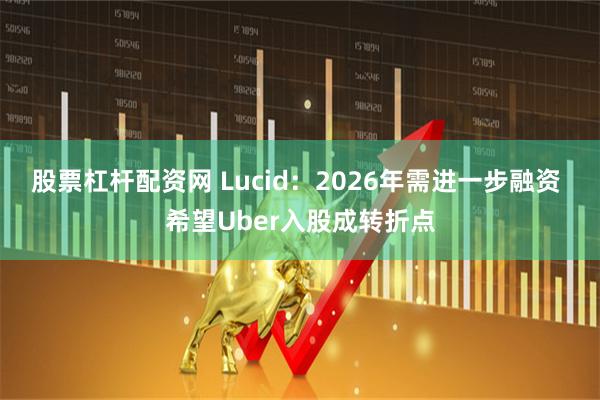 股票杠杆配资网 Lucid：2026年需进一步融资 希望Uber入股成转折点