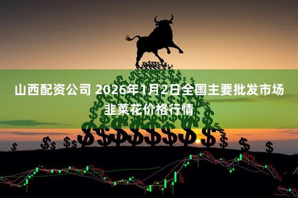 山西配资公司 2026年1月2日全国主要批发市场韭菜花价格行情
