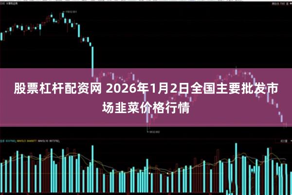 股票杠杆配资网 2026年1月2日全国主要批发市场韭菜价格行情