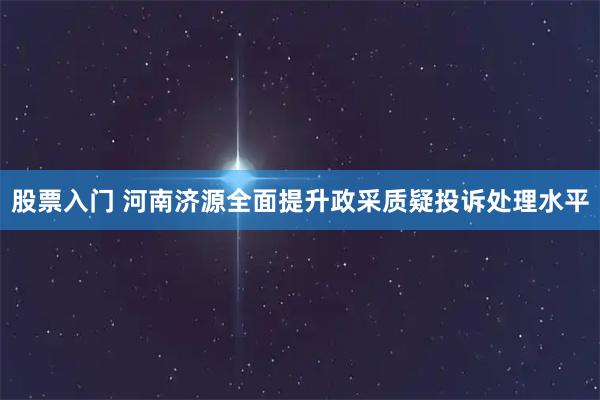 股票入门 河南济源全面提升政采质疑投诉处理水平