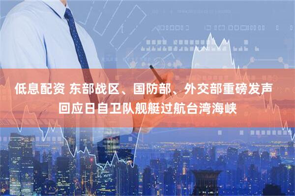 低息配资 东部战区、国防部、外交部重磅发声  回应日自卫队舰艇过航台湾海峡