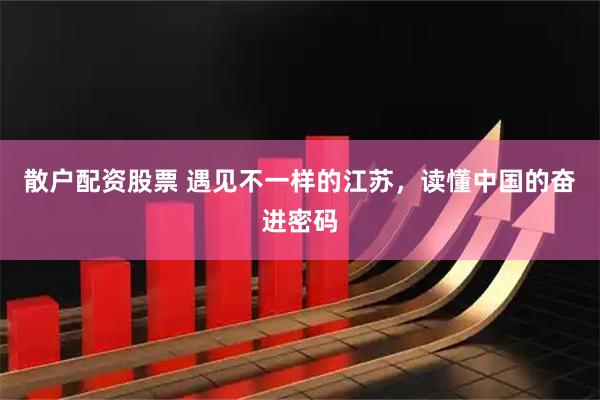 散户配资股票 遇见不一样的江苏，读懂中国的奋进密码