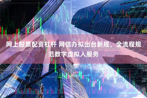网上股票配资杠杆 网信办拟出台新规，全流程规范数字虚拟人服务